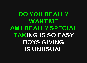 DO YOU REALLY
WANT ME
AM I REALLY SPECIAL

TAKING IS SO EASY
BOYS GIVING
IS UNUSUAL