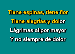 Tiene espinas, tiene flor
Tiene alegrias y dolor
Lagrimas al por mayor

Y no siempre de dolor