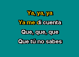 Ya, ya, ya

Ya me di cuenta

Que, que, que

Que tl'J no sabes