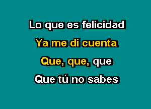 Lo que es felicidad

Ya me di cuenta

Que, que, que

Que tl'J no sabes