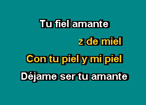 Tu fuel amante
Alza el caliz de miel

Con tu piel y mi piel

Dfejame ser tu amante