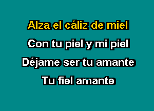 Alza el crElliz de miel

Con tu piel y mi piel

De'ajame ser tu amante

Tu fuel amante