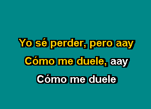 Yo 3(2 perder, pero aay

Cbmo me duele, aay

Cdmo me duele