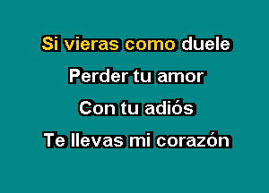 Si vieras como duele
Perder tu amor

Con tu adibs

Te llevas mi corazbn