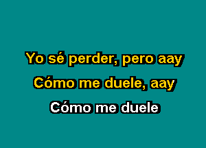 Yo 3(2 perder, pero aay

Cbmo me duele, aay

Cdmo me duele