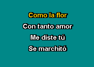 Como la flor

Con tanto amor

Me diste tt'J

Se marchitc')