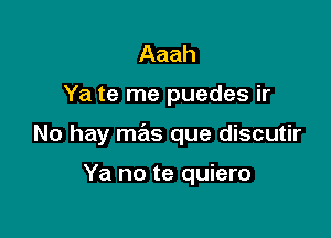 Aaah

Ya te me puedes ir

No hay mas que discutir

Ya no te quiero