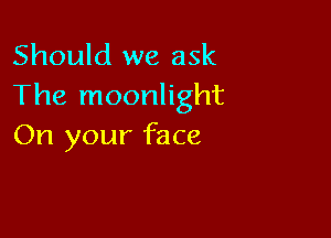 Should we ask
The moonlight

On your face