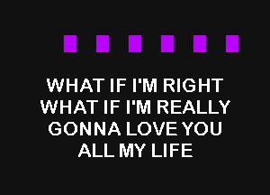 WHAT IF I'M RIGHT

WHAT IF I'M REALLY
GONNA LOVE YOU
ALL MY LIFE