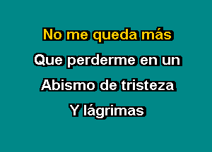 No me queda mas
Que perderme en un

Abismo de tristeza

Y lagrimas