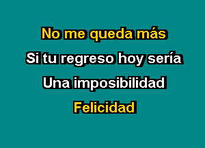 No me queda mas

Si tu regreso hoy seria

Una imposibilidad
Felicidad