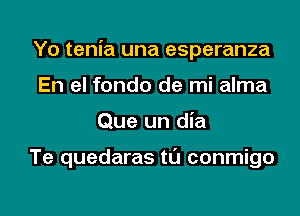 Yo tenia una esperanza
En el fondo de mi alma
Que un dia

Te quedaras tl'J conmigo