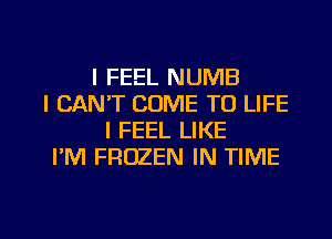 I FEEL NUMB
I CAN'T COME TO LIFE
I FEEL LIKE
PM FROZEN IN TIME

g