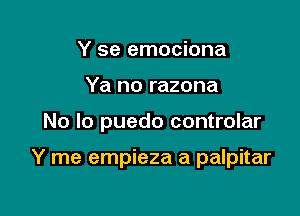 Y se emociona
Ya no razona

No lo puedo controlar

Y me empieza a palpitar