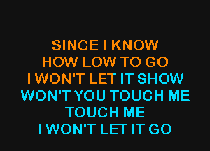 SINCEI KNOW
HOW LOW TO GO
IWON'T LET IT SHOW
WON'T YOU TOUCH ME
TOUCH ME
IWON'T LET IT G0