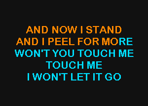 AND NOW I STAND
AND I PEEL FOR MORE
WON'T YOU TOUCH ME

TOUCH ME

IWON'T LET IT G0