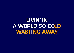 LIVIN' IN
A WORLD 30 COLD

WASTING AWAY