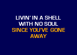 LIVIN' IN A SHELL
WITH NO SOUL

SINCE YOU'VE GONE
AWAY