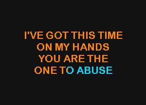 I'VE GOT THIS TIME
ON MY HANDS

YOU ARE THE
ONE TO ABUSE
