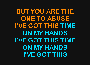 BUT YOU ARETHE
ONETO ABUSE
I'VE GOT THIS TIME
ON MY HANDS
I'VE GOT THIS TIME
ON MY HANDS

I'VE GOT THIS I