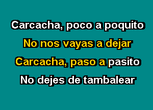 Carcacha, poco a poquito
No nos vayas a dejar
Carcacha, paso a pasito

No dejes de tambalear