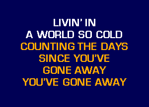 LIVIN' IN
A WORLD 30 COLD
COUNTING THE DAYS
SINCE YOU'VE
GONE AWAY
YOU'VE GONE AWAY
