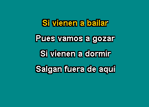 Si vienen a bailar
Pues vamos a gozar

Si vienen a dormir

Salgan fuera de aqui