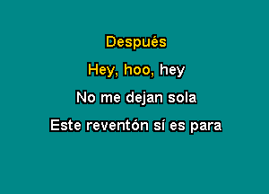 Despu s
Hey,hoo,hey

No me dejan sola

Este reventOn si es para