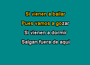 Si vienen a bailar
Pues vamos a gozar

Si vienen a dormir

Salgan fuera de aqui