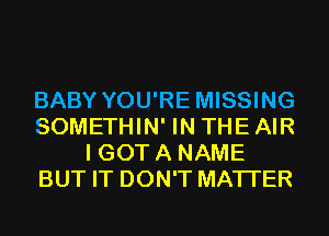 BABY YOU'RE MISSING
SOMETHIN' IN THE AIR
I GOT A NAME
BUT IT DON'T MATTER