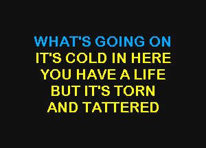 WHAT'S GOING ON

IT'S COLD IN HERE

YOU HAVE A LIFE
BUT IT'S TORN
AND TATTERED

g