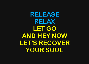 RELEASE
RELAX
LET GO

AND HEY NOW
LET'S RECOVER
YOUR SOUL