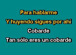 Para hablarme

Y huyendo sigues por ahi

Cobarde

Tan sdlo eres un cobarde