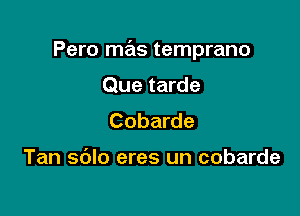 Pero mas temprano

Que tarde
Cobarde

Tan sdlo eres un cobarde