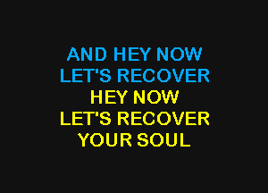 AND HEY NOW
LET'S RECOVER

HEY NOW
LET'S RECOVER
YOUR SOUL