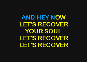 AND HEY NOW
LET'S RECOVER
YOUR SOUL
LET'S RECOVER
LET'S RECOVER

g