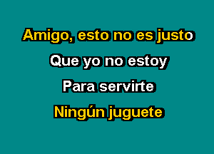 Amigo, esto no es justo
Que yo no estoy

Para servirte

Ningfm juguete