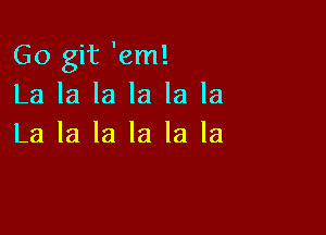 Go git 'em!
La la la la la la

La la la la la la