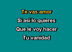 Te vas amor

Si asi lo quieres

Que le voy hacer

Tu vanidad