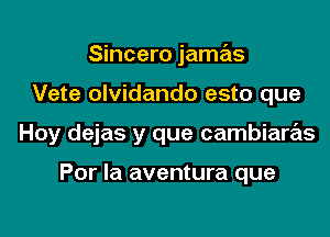 Sincero jamas

Vete olvidando esto que

Hoy dejas y que cambiaras

Por la aventura que