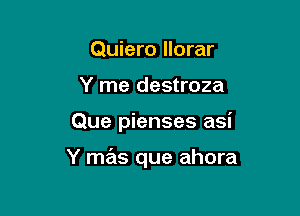 Quiero llorar
Y me destroza

Que pienses asi

Y mas que ahora