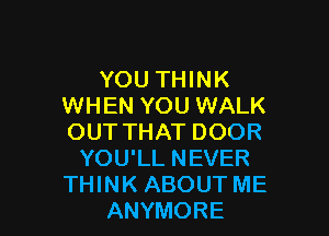 YOU THINK
WHEN YOU WALK

OUT THAT DOOR
YOU'LL NEVER
THINK ABOUT ME
ANYMORE