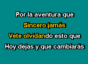 Por la aventura que
Sincero jamas

Vete olvidando esto que

Hoy dejas y que cambiare'ls