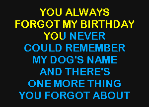 YOU ALWAYS
FORGOT MY BIRTHDAY
YOU NEVER
COULD REMEMBER
MY DOG'S NAME
AND THERE'S
ONEMORETHING
YOU FORGOT ABOUT