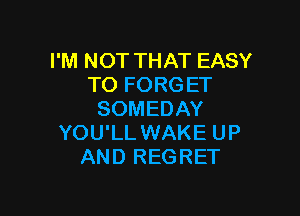 I'M NOT THAT EASY
TO FORG ET

SOMEDAY
YOU'LL WAKE UP
AND REGRET