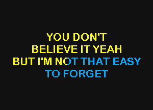 YOU DON'T
BELIEVE IT YEAH

BUT I'M NOT THAT EASY
TO FORG ET