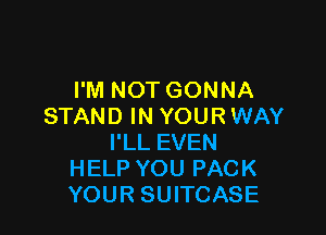 I'M NOT GONNA
STAND IN YOUR WAY

I'LL EVEN
HELP YOU PACK
YOUR SUITCASE