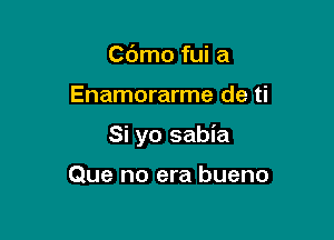 C6mo fui a

Enamorarme de ti

Si yo sabia

Que no era bueno