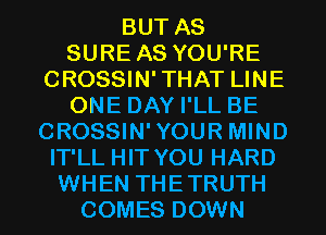 BUT AS
SURE AS YOU'RE
CROSSIN'THAT LINE
ONE DAY I'LL BE
CROSSIN'YOUR MIND
IT'LL HIT YOU HARD
WHEN THETRUTH
COMES DOWN