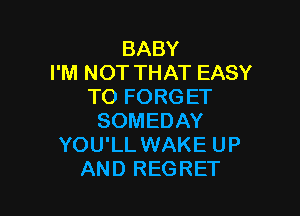 BABY
I'M NOT THAT EASY
TO FORGET

SOMEDAY
YOU'LL WAKE UP
AND REGRET